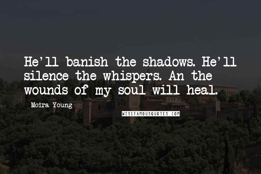 Moira Young Quotes: He'll banish the shadows. He'll silence the whispers. An the wounds of my soul will heal.