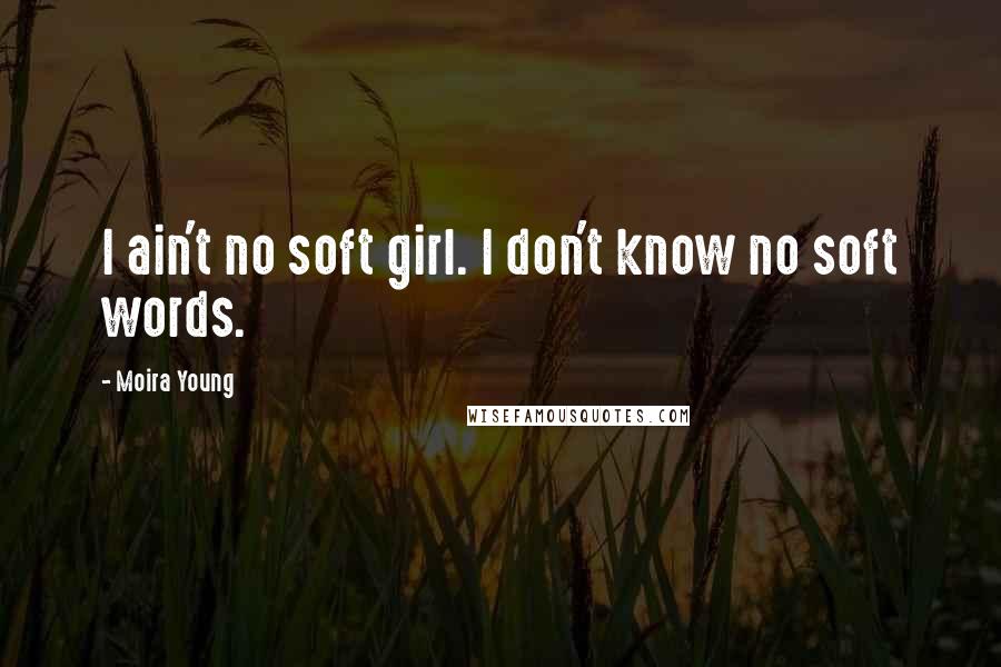 Moira Young Quotes: I ain't no soft girl. I don't know no soft words.