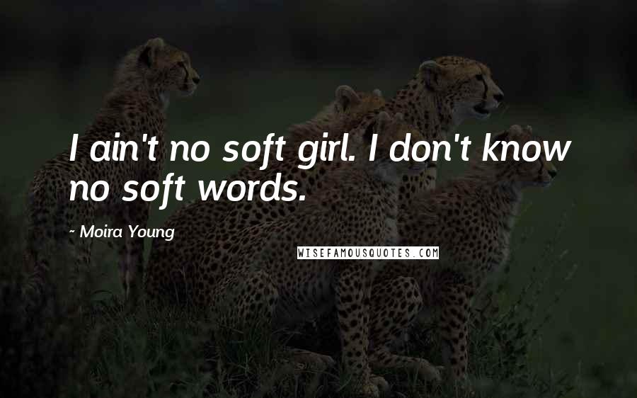 Moira Young Quotes: I ain't no soft girl. I don't know no soft words.