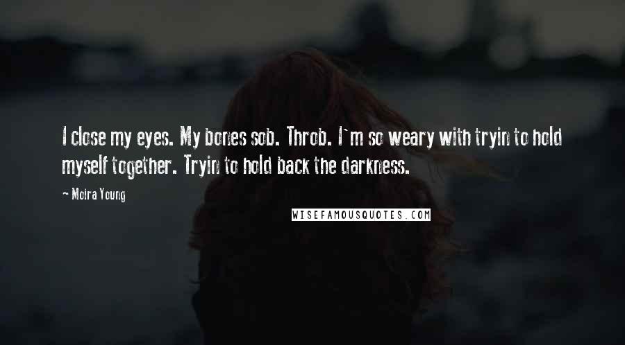 Moira Young Quotes: I close my eyes. My bones sob. Throb. I'm so weary with tryin to hold myself together. Tryin to hold back the darkness.