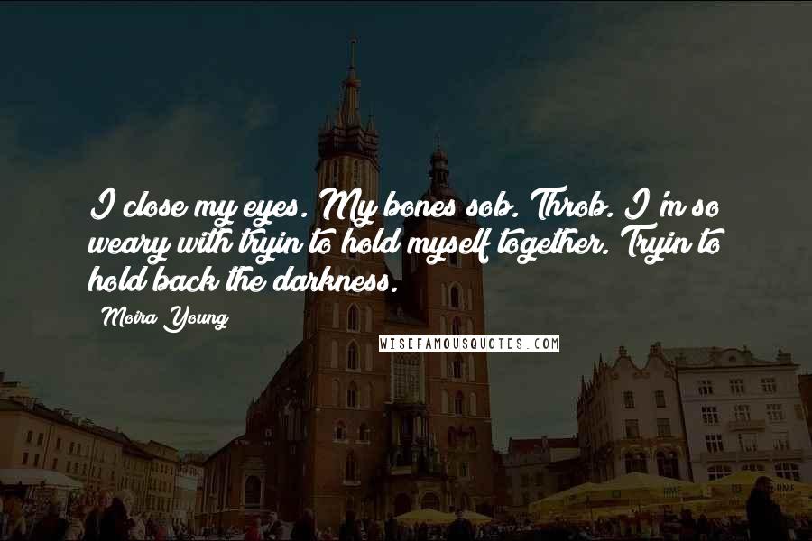 Moira Young Quotes: I close my eyes. My bones sob. Throb. I'm so weary with tryin to hold myself together. Tryin to hold back the darkness.