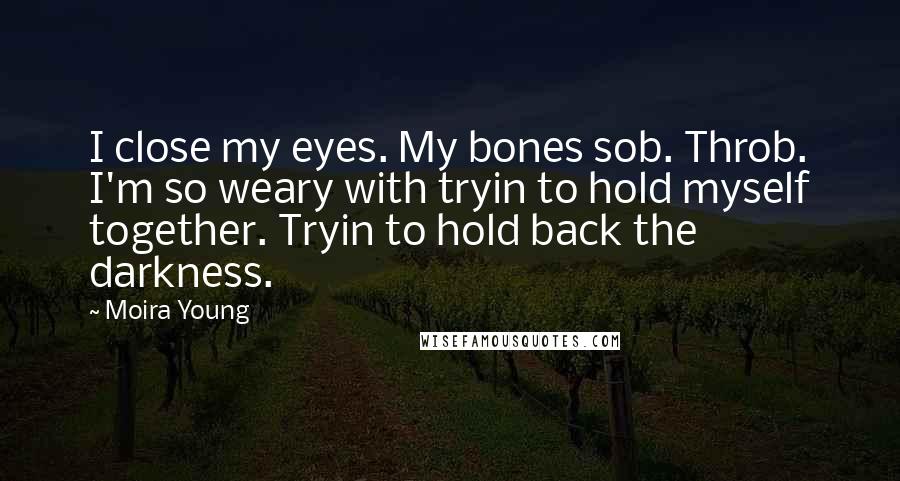 Moira Young Quotes: I close my eyes. My bones sob. Throb. I'm so weary with tryin to hold myself together. Tryin to hold back the darkness.