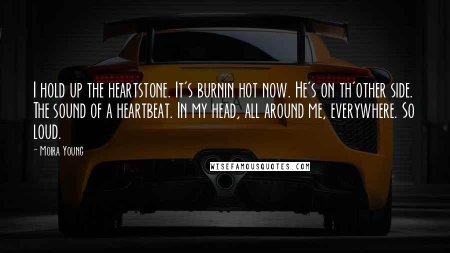 Moira Young Quotes: I hold up the heartstone. It's burnin hot now. He's on th'other side. The sound of a heartbeat. In my head, all around me, everywhere. So loud.