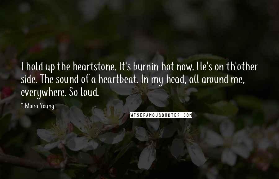 Moira Young Quotes: I hold up the heartstone. It's burnin hot now. He's on th'other side. The sound of a heartbeat. In my head, all around me, everywhere. So loud.