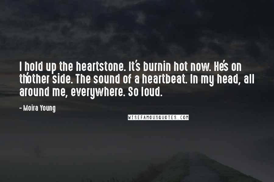 Moira Young Quotes: I hold up the heartstone. It's burnin hot now. He's on th'other side. The sound of a heartbeat. In my head, all around me, everywhere. So loud.