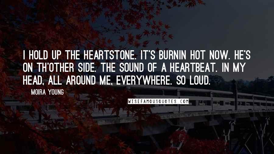 Moira Young Quotes: I hold up the heartstone. It's burnin hot now. He's on th'other side. The sound of a heartbeat. In my head, all around me, everywhere. So loud.