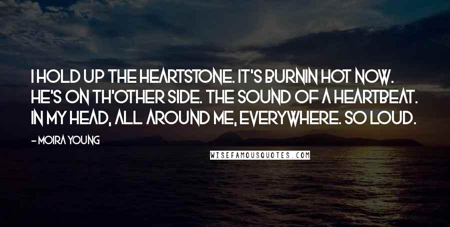 Moira Young Quotes: I hold up the heartstone. It's burnin hot now. He's on th'other side. The sound of a heartbeat. In my head, all around me, everywhere. So loud.