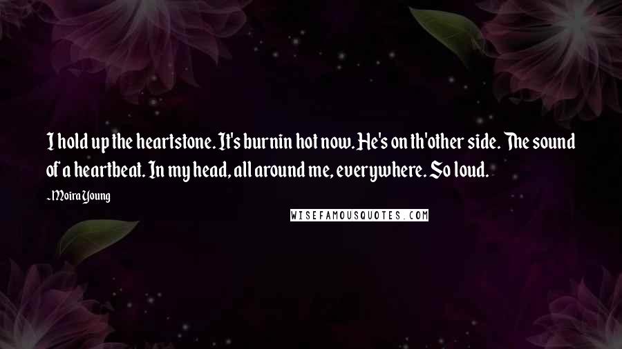 Moira Young Quotes: I hold up the heartstone. It's burnin hot now. He's on th'other side. The sound of a heartbeat. In my head, all around me, everywhere. So loud.