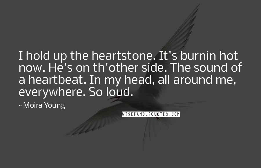 Moira Young Quotes: I hold up the heartstone. It's burnin hot now. He's on th'other side. The sound of a heartbeat. In my head, all around me, everywhere. So loud.