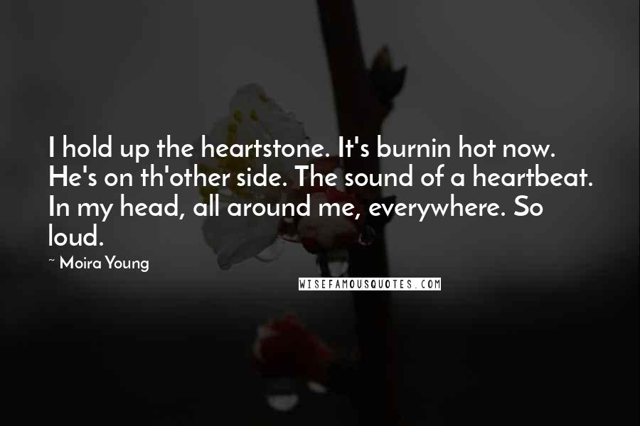 Moira Young Quotes: I hold up the heartstone. It's burnin hot now. He's on th'other side. The sound of a heartbeat. In my head, all around me, everywhere. So loud.