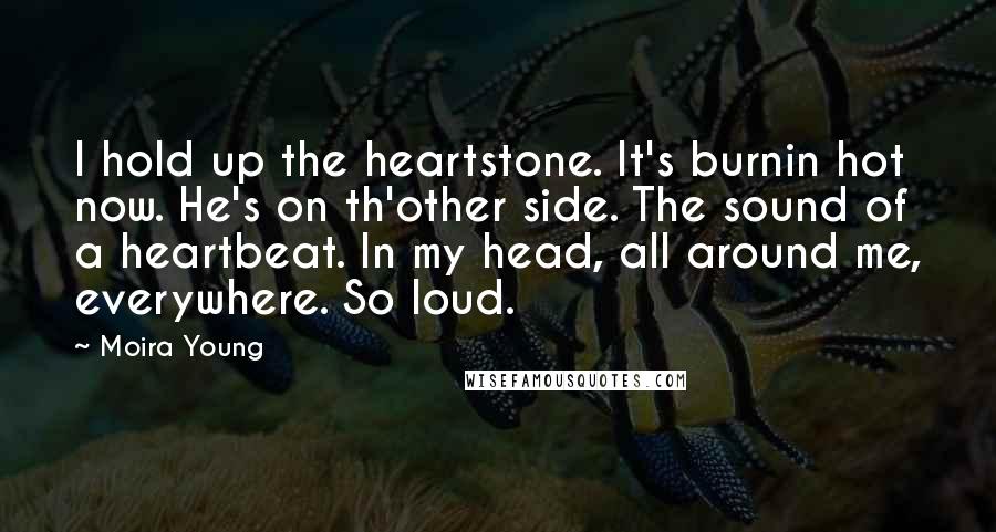 Moira Young Quotes: I hold up the heartstone. It's burnin hot now. He's on th'other side. The sound of a heartbeat. In my head, all around me, everywhere. So loud.