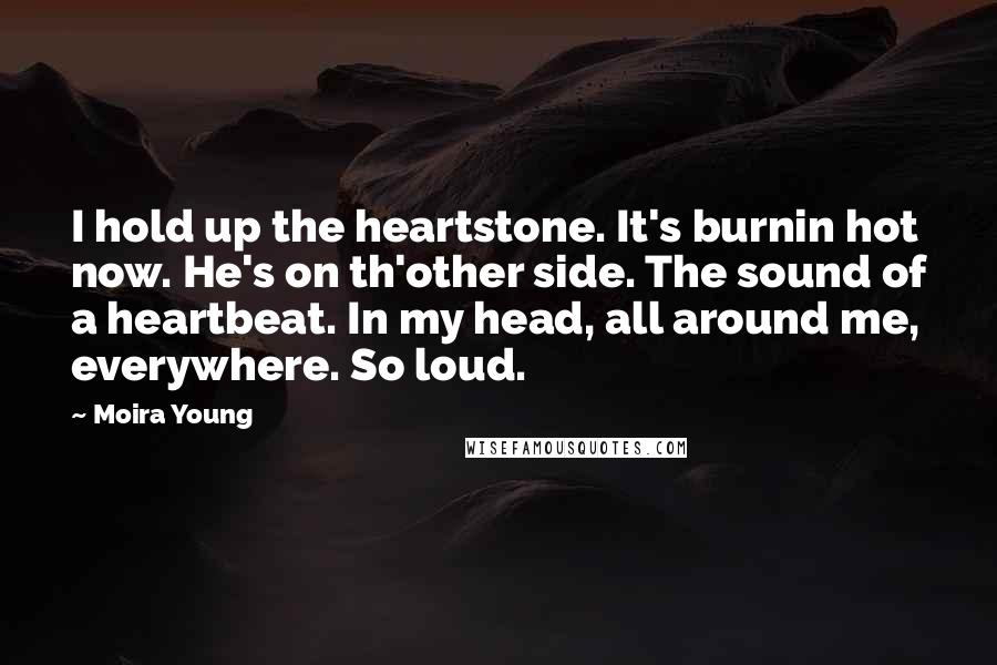 Moira Young Quotes: I hold up the heartstone. It's burnin hot now. He's on th'other side. The sound of a heartbeat. In my head, all around me, everywhere. So loud.