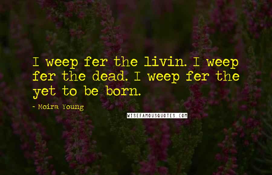 Moira Young Quotes: I weep fer the livin. I weep fer the dead. I weep fer the yet to be born.