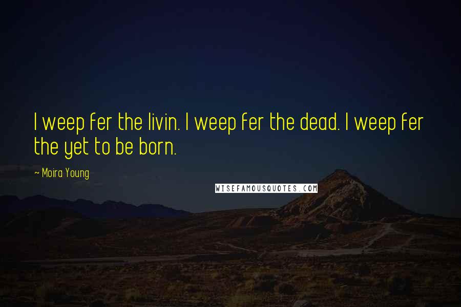 Moira Young Quotes: I weep fer the livin. I weep fer the dead. I weep fer the yet to be born.