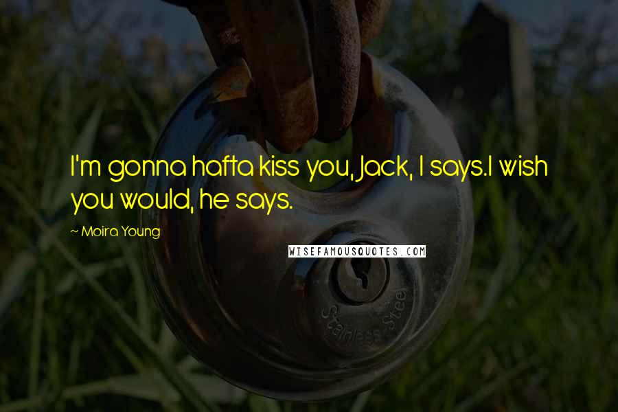 Moira Young Quotes: I'm gonna hafta kiss you, Jack, I says.I wish you would, he says.