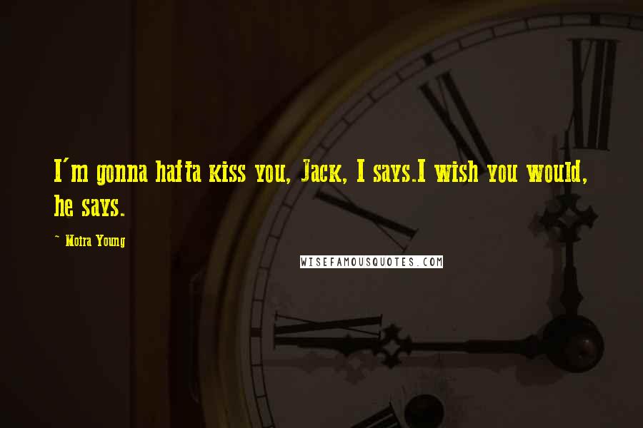 Moira Young Quotes: I'm gonna hafta kiss you, Jack, I says.I wish you would, he says.
