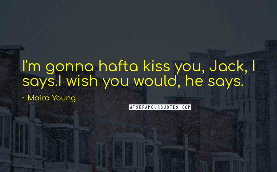 Moira Young Quotes: I'm gonna hafta kiss you, Jack, I says.I wish you would, he says.