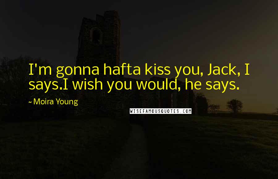 Moira Young Quotes: I'm gonna hafta kiss you, Jack, I says.I wish you would, he says.
