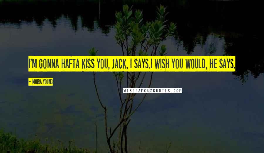 Moira Young Quotes: I'm gonna hafta kiss you, Jack, I says.I wish you would, he says.