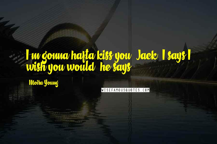 Moira Young Quotes: I'm gonna hafta kiss you, Jack, I says.I wish you would, he says.