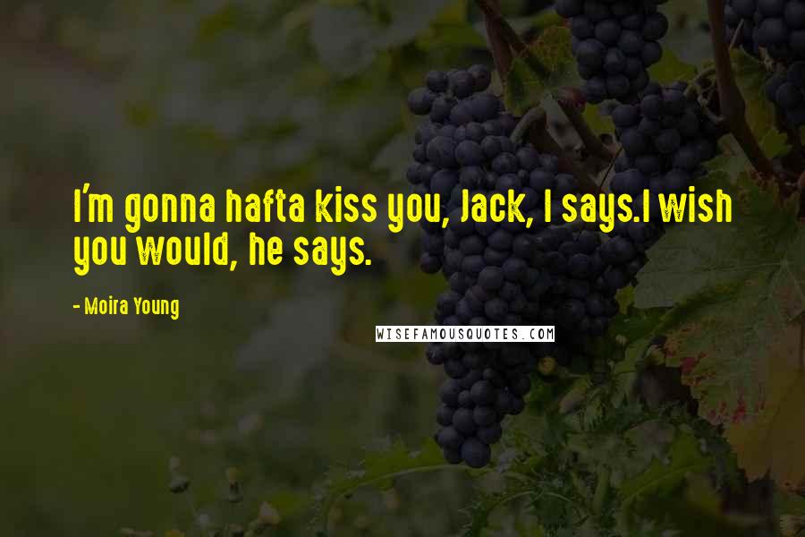 Moira Young Quotes: I'm gonna hafta kiss you, Jack, I says.I wish you would, he says.