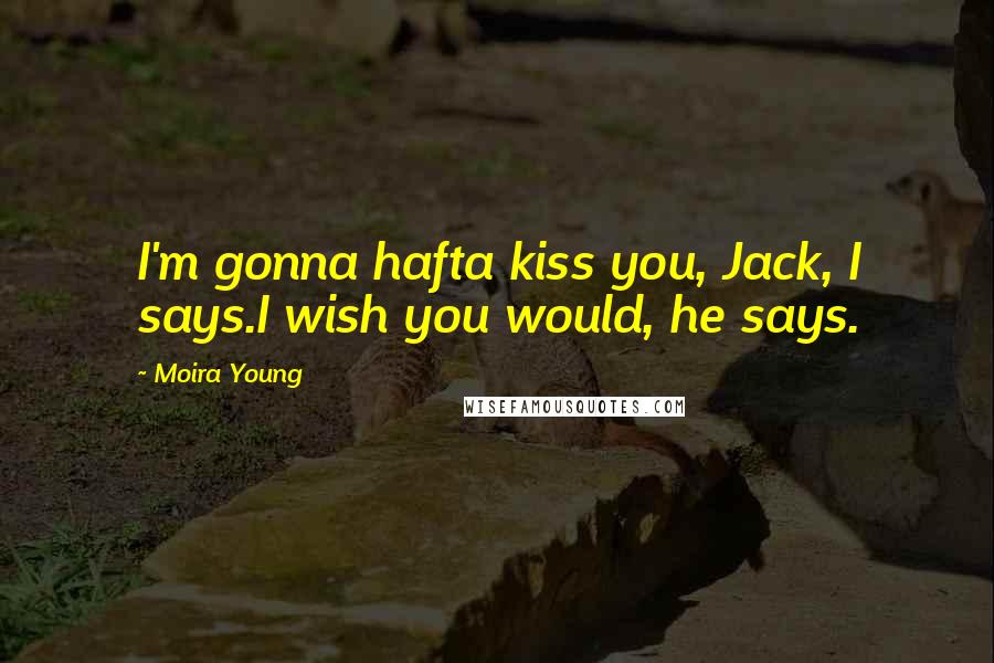 Moira Young Quotes: I'm gonna hafta kiss you, Jack, I says.I wish you would, he says.