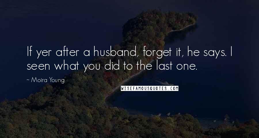 Moira Young Quotes: If yer after a husband, forget it, he says. I seen what you did to the last one.