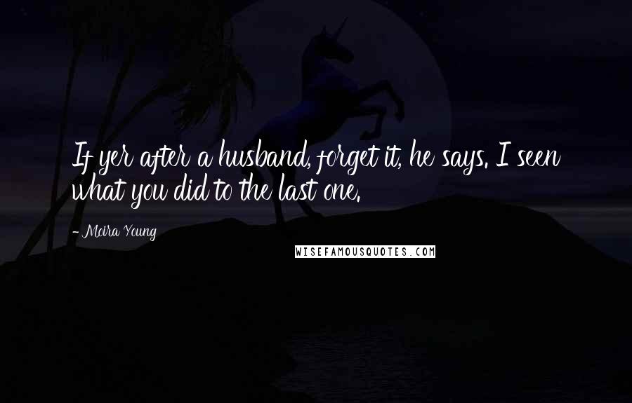 Moira Young Quotes: If yer after a husband, forget it, he says. I seen what you did to the last one.