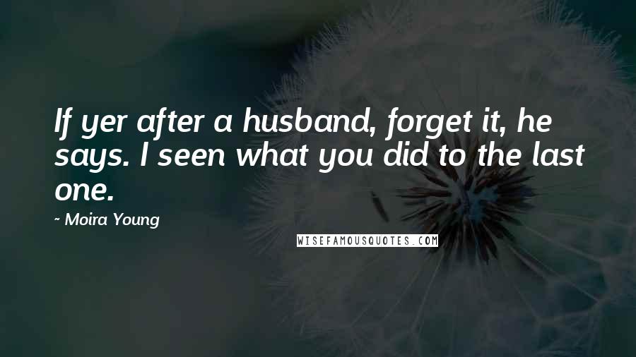 Moira Young Quotes: If yer after a husband, forget it, he says. I seen what you did to the last one.
