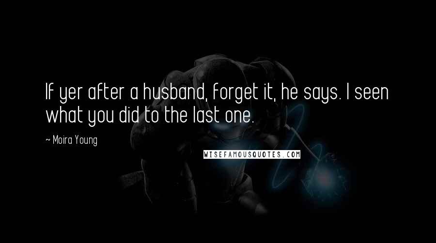 Moira Young Quotes: If yer after a husband, forget it, he says. I seen what you did to the last one.