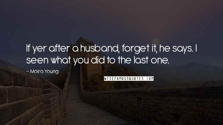 Moira Young Quotes: If yer after a husband, forget it, he says. I seen what you did to the last one.