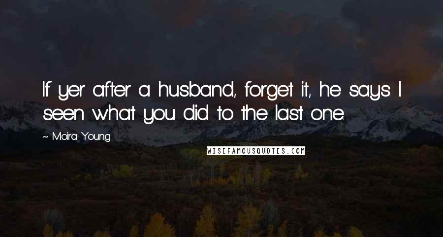 Moira Young Quotes: If yer after a husband, forget it, he says. I seen what you did to the last one.