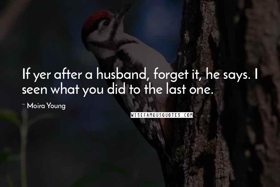 Moira Young Quotes: If yer after a husband, forget it, he says. I seen what you did to the last one.