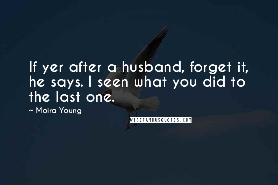 Moira Young Quotes: If yer after a husband, forget it, he says. I seen what you did to the last one.