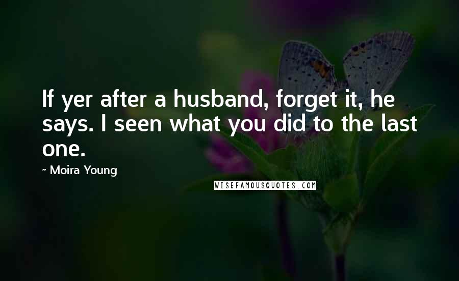 Moira Young Quotes: If yer after a husband, forget it, he says. I seen what you did to the last one.