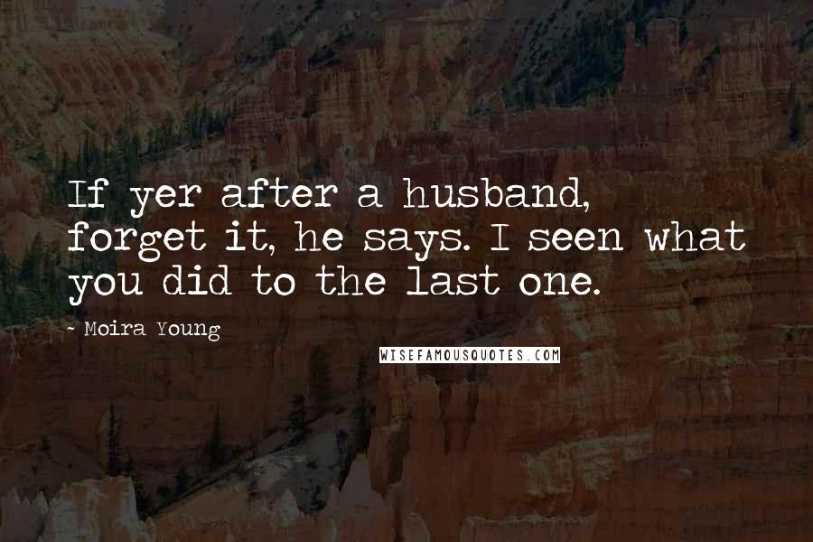 Moira Young Quotes: If yer after a husband, forget it, he says. I seen what you did to the last one.