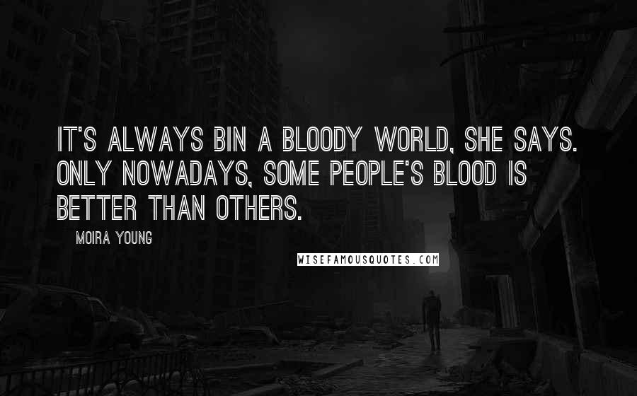 Moira Young Quotes: It's always bin a bloody world, she says. Only nowadays, some people's blood is better than others.