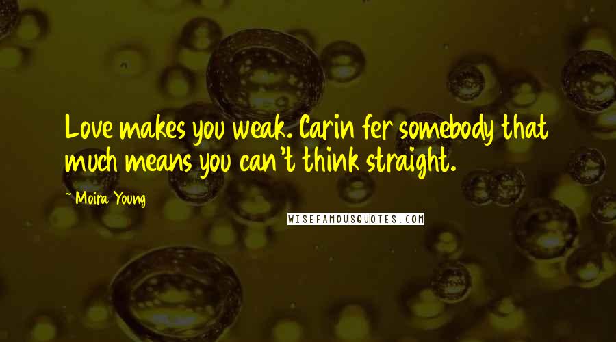 Moira Young Quotes: Love makes you weak. Carin fer somebody that much means you can't think straight.