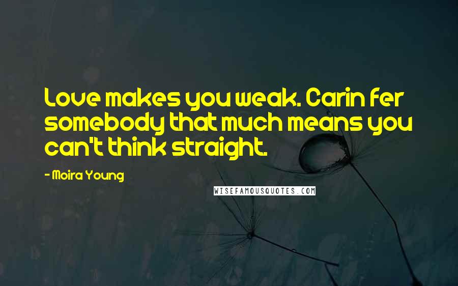 Moira Young Quotes: Love makes you weak. Carin fer somebody that much means you can't think straight.