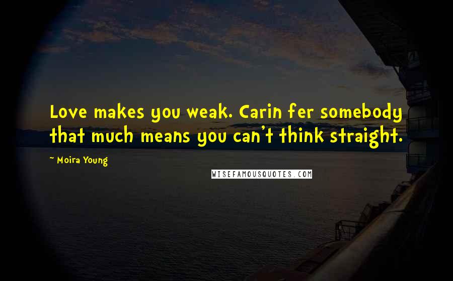 Moira Young Quotes: Love makes you weak. Carin fer somebody that much means you can't think straight.