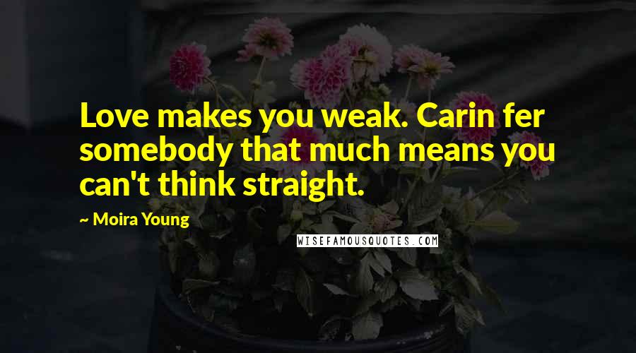 Moira Young Quotes: Love makes you weak. Carin fer somebody that much means you can't think straight.