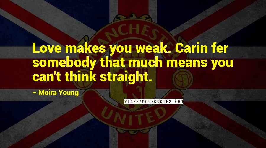 Moira Young Quotes: Love makes you weak. Carin fer somebody that much means you can't think straight.