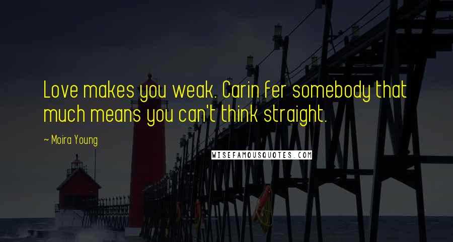 Moira Young Quotes: Love makes you weak. Carin fer somebody that much means you can't think straight.