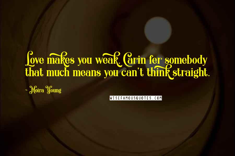 Moira Young Quotes: Love makes you weak. Carin fer somebody that much means you can't think straight.