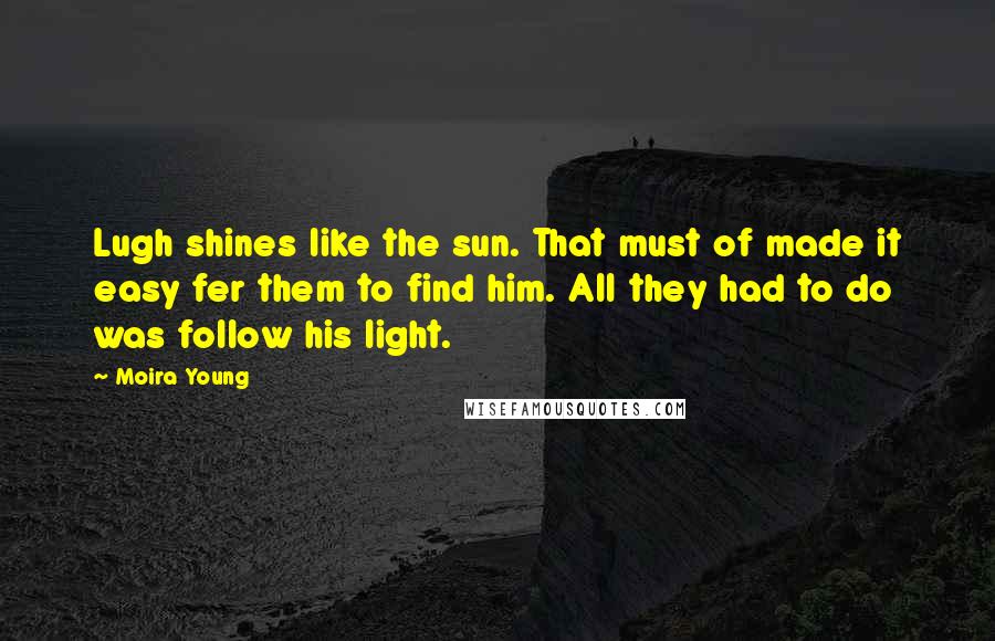 Moira Young Quotes: Lugh shines like the sun. That must of made it easy fer them to find him. All they had to do was follow his light.