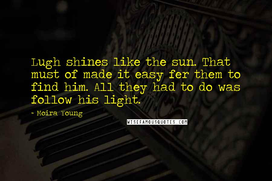 Moira Young Quotes: Lugh shines like the sun. That must of made it easy fer them to find him. All they had to do was follow his light.