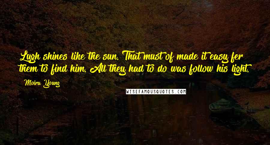 Moira Young Quotes: Lugh shines like the sun. That must of made it easy fer them to find him. All they had to do was follow his light.