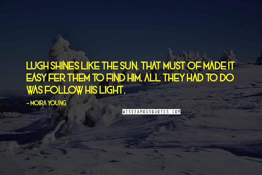 Moira Young Quotes: Lugh shines like the sun. That must of made it easy fer them to find him. All they had to do was follow his light.