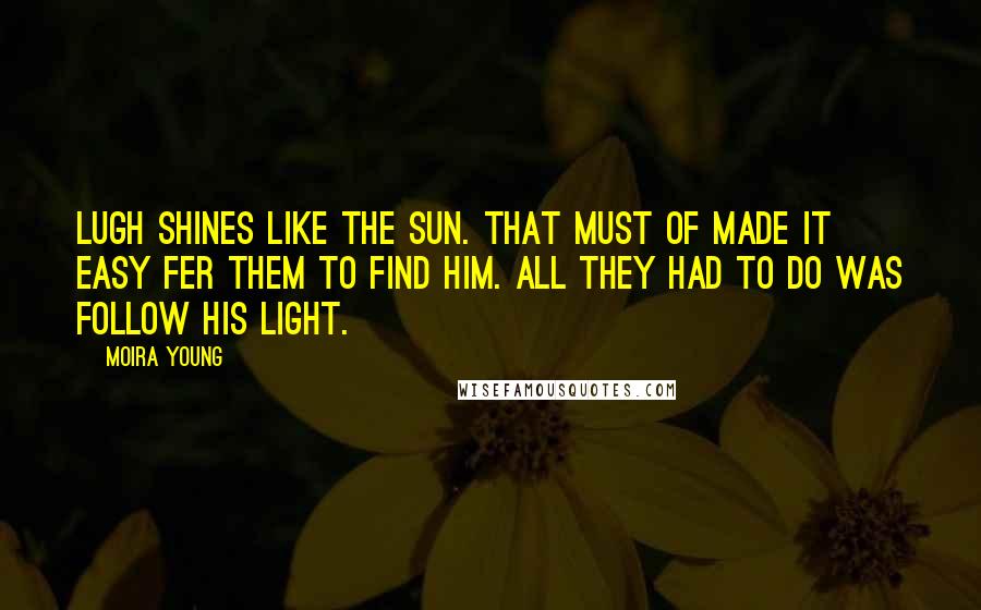 Moira Young Quotes: Lugh shines like the sun. That must of made it easy fer them to find him. All they had to do was follow his light.