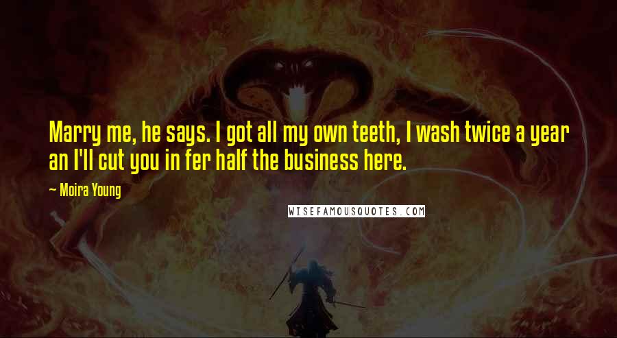 Moira Young Quotes: Marry me, he says. I got all my own teeth, I wash twice a year an I'll cut you in fer half the business here.